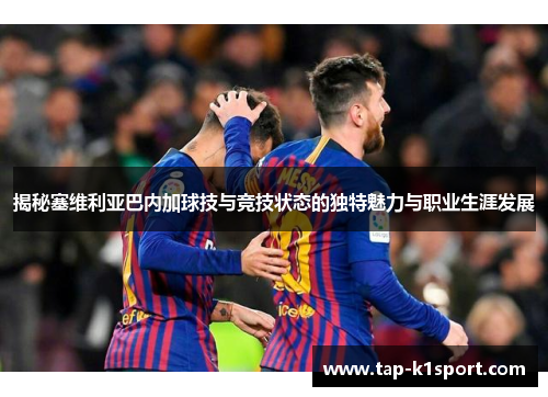 揭秘塞维利亚巴内加球技与竞技状态的独特魅力与职业生涯发展