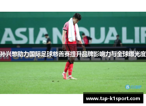 孙兴慜助力国际足球慈善赛提升品牌影响力与全球曝光度