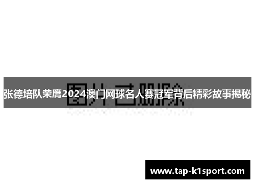 张德培队荣膺2024澳门网球名人赛冠军背后精彩故事揭秘