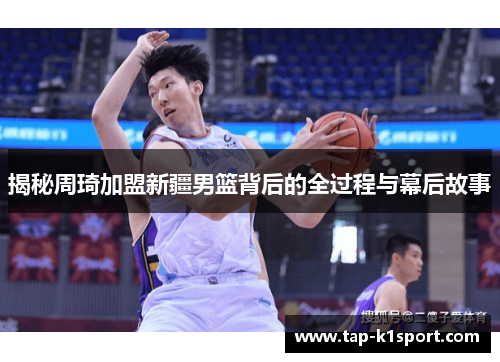 揭秘周琦加盟新疆男篮背后的全过程与幕后故事