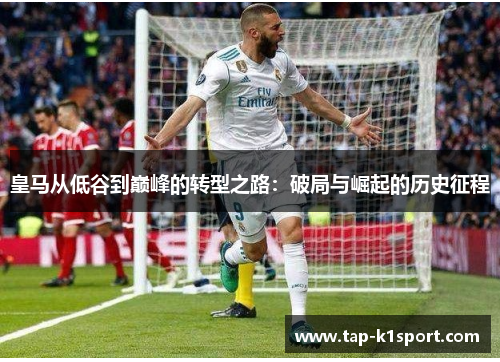 皇马从低谷到巅峰的转型之路：破局与崛起的历史征程