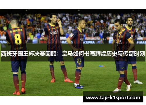 西班牙国王杯决赛回顾：皇马如何书写辉煌历史与传奇时刻