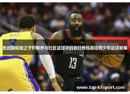詹姆斯哈登之子积极参与社区篮球项目担任教练推动青少年篮球发展