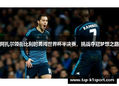 阿扎尔领衔比利时勇闯世界杯半决赛，挑战夺冠梦想之路