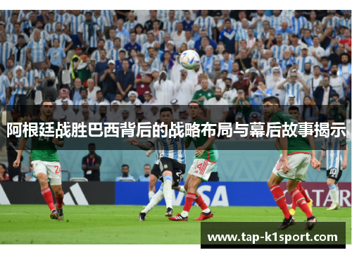 阿根廷战胜巴西背后的战略布局与幕后故事揭示