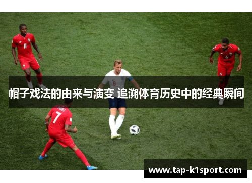 帽子戏法的由来与演变 追溯体育历史中的经典瞬间