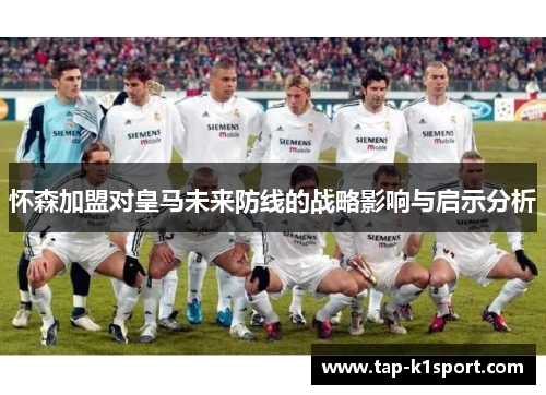 怀森加盟对皇马未来防线的战略影响与启示分析