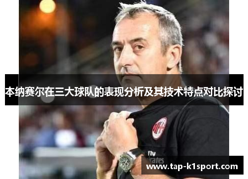 本纳赛尔在三大球队的表现分析及其技术特点对比探讨