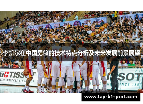 李凯尔在中国男篮的技术特点分析及未来发展前景展望