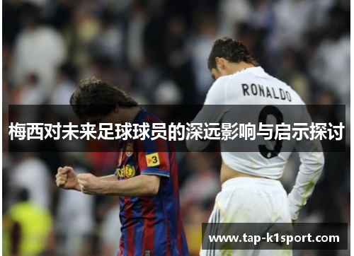 梅西对未来足球球员的深远影响与启示探讨