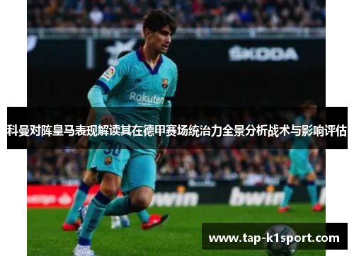科曼对阵皇马表现解读其在德甲赛场统治力全景分析战术与影响评估