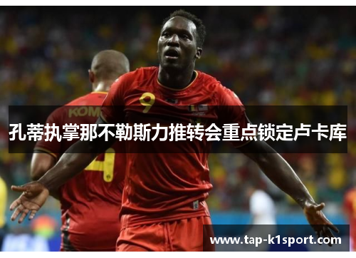 孔蒂执掌那不勒斯力推转会重点锁定卢卡库