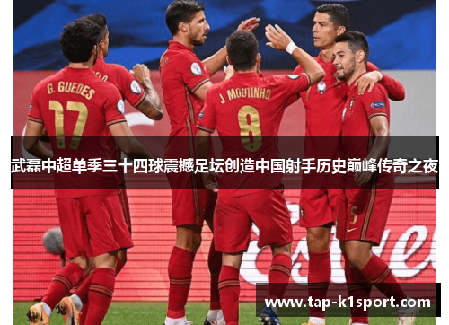 武磊中超单季三十四球震撼足坛创造中国射手历史巅峰传奇之夜