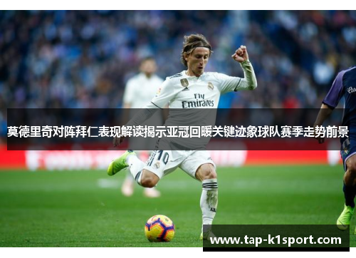 莫德里奇对阵拜仁表现解读揭示亚冠回暖关键迹象球队赛季走势前景