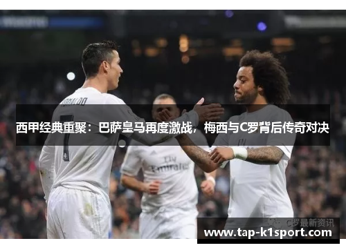 西甲经典重聚：巴萨皇马再度激战，梅西与C罗背后传奇对决